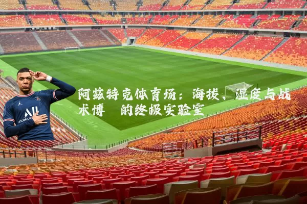 阿兹特克体育场：海拔、湿度与战术博弈的终极实验室