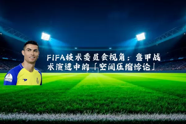 FIFA技术委员会视角:意甲战术演进中的「空间压缩悖论」