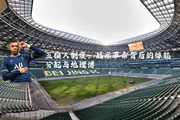 五换人制度:战术革命背后的体能分配与地理博弈