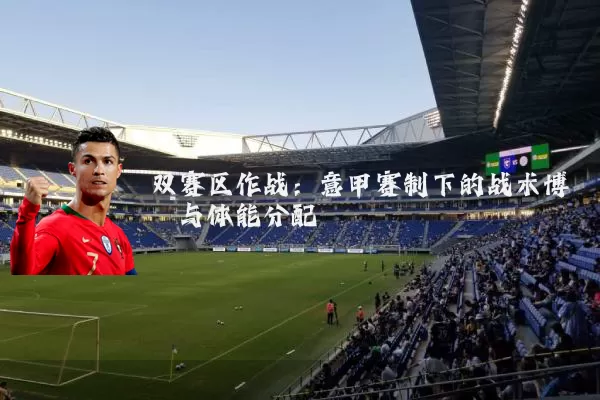 双赛区作战:意甲赛制下的战术博弈与体能分配