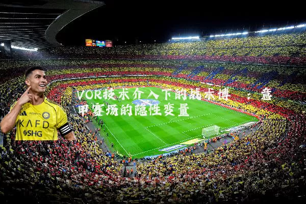 VOR技术介入下的战术博弈:意甲赛场的隐性变量
