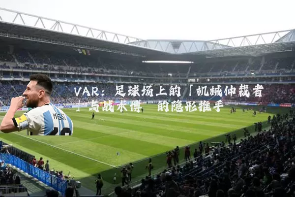 VAR:足球场上的「机械仲裁者」与战术博弈的隐形推手
