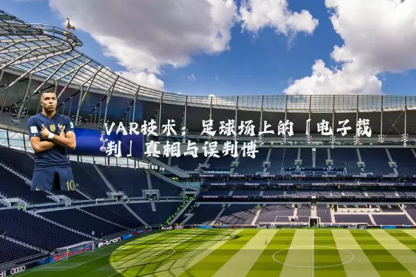 VAR技术:足球场上的「电子裁判」真相与误判博弈