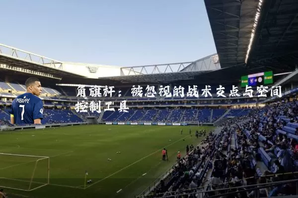 角旗杆:被忽视的战术支点与空间控制工具