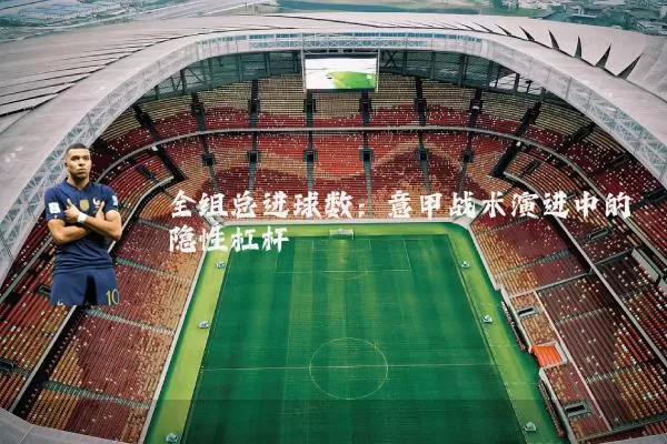 全组总进球数:意甲战术演进中的隐性杠杆