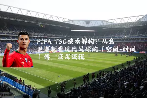 FIFA TSG技术解构:从意甲赛制看现代足球的「空间-时间」博弈底层逻辑