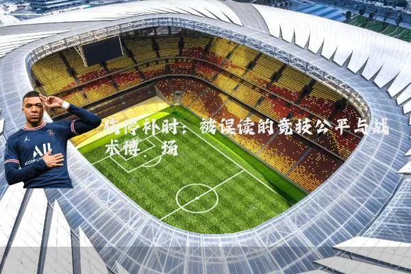 伤停补时:被误读的竞技公平与战术博弈场