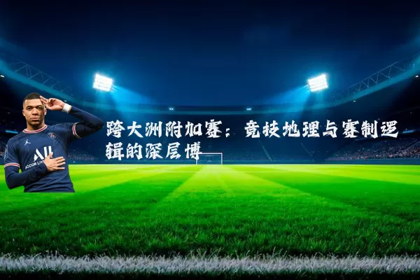 跨大洲附加赛：竞技地理与赛制逻辑的深层博弈