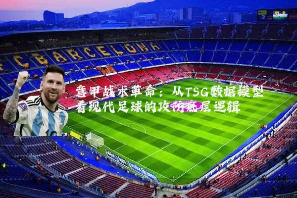意甲战术革命:从TSG数据模型看现代足球的攻防底层逻辑