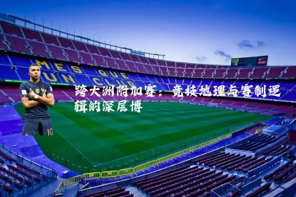 跨大洲附加赛:竞技地理与赛制逻辑的深层博弈
