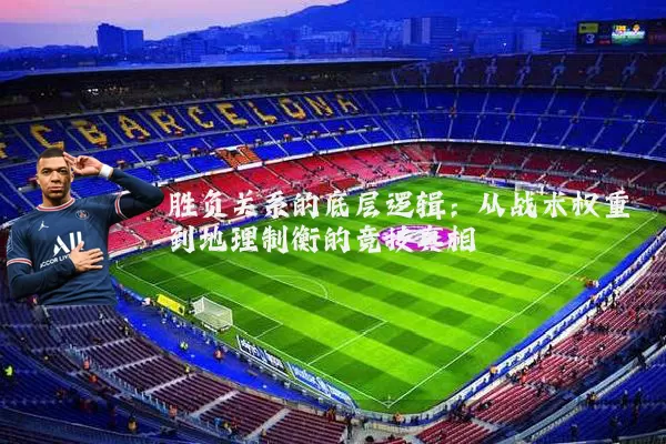 胜负关系的底层逻辑:从战术权重到地理制衡的竞技真相