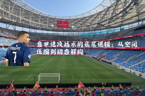 意甲进攻战术的底层逻辑:从空间压缩到动态解构